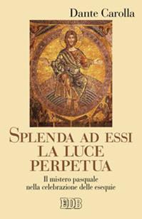 Splenda ad essi la luce perpetua. Il mistero pasquale nella celebrazione delle esequie - Dante Carolla - Libro EDB 2011, Predicare la parola | Libraccio.it