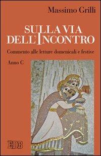 Sulla via dell'incontro. Commento alle letture domenicali e festive. Anno C - Massimo Grilli - Libro EDB 2012, Predicare la parola | Libraccio.it
