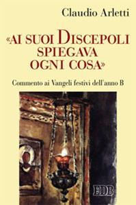 «Ai suoi discepoli spiegava ogni cosa». Commento ai Vangeli festivi dell'anno B - Claudio Arletti - Libro EDB 2014, Predicare la parola | Libraccio.it
