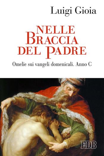 Nelle braccia del Padre. Omelie sui Vangeli domenicali. Anno C - Luigi Gioia - Libro EDB 2018, Predicare la parola | Libraccio.it