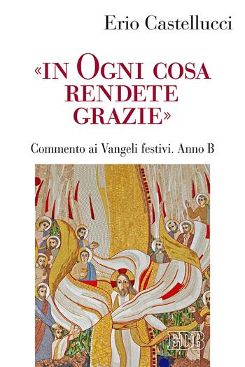 «In ogni cosa rendete grazie». Commento ai Vangeli festivi. Anno B - Erio Castellucci - Libro EDB 2020, Predicare la parola | Libraccio.it