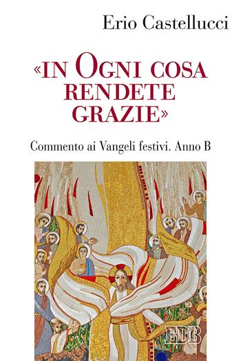 «In ogni cosa rendete grazie». Commento ai Vangeli festivi. Anno B - Erio Castellucci - Libro EDB 2020, Predicare la parola | Libraccio.it