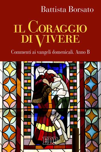 Il coraggio di vivere. Commenti ai vangeli domenicali. Anno B - Battista Borsato - Libro EDB 2020, Predicare la parola | Libraccio.it