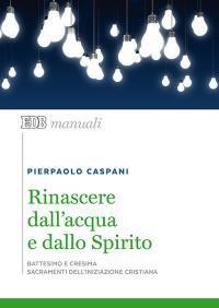 Rinascere dall'acqua e dallo spirito. Battesimo e cresima. Sacramenti dell'iniziazione cristiana - Pierpaolo Caspani - Libro EDB 2009, Manuali | Libraccio.it