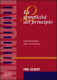 La semplicità del principio. Introduzione alla metafisica - Paul P. Gilbert - Libro EDB 2014, Manuali | Libraccio.it