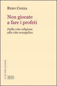 Non giocate a fare i profeti. Dalla vita religiosa alla vita evangelica - Rino Cozza - Libro EDB 2015, Problemi di vita religiosa | Libraccio.it
