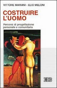 Costruire l'uomo. Percorsi di progettazione personale e comunitaria - Vittore Mariani, Elio Meloni, Elio Meloni - Libro EDB 2004, Psicologia e formazione | Libraccio.it