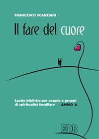 Il fare del cuore. Lectio bibliche per coppie e gruppi di spiritualità familiare. Anno A - Francesco Scanziani - Libro EDB 2010, Spiritualità coniugale | Libraccio.it