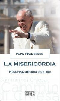 La misericordia. Messaggi, discorsi e omelie - Francesco (Jorge Mario Bergoglio) - Libro EDB 2015, Cammini di chiesa | Libraccio.it