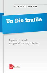 Un Dio inutile. I giovani e la fede nei post di un blog collettivo - Gilberto Borghi - Libro EDB 2013, Itinerari | Libraccio.it