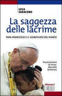 La saggezza delle lacrime. Papa Francesco e il significato del pianto - Luca Saraceno - Libro EDB 2015, Itinerari | Libraccio.it
