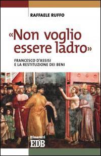 «Non voglio essere ladro». Francesco d'Assisi e la restituzione dei beni - Raffaele Ruffo - Libro EDB 2015, Itinerari | Libraccio.it