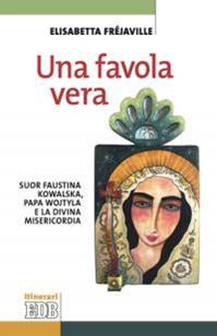 Una favola vera. Suor Faustina Kowalska, papa Wojtyla e la divina misericordia - Elisabetta Fréjaville - Libro EDB 2016, Itinerari | Libraccio.it