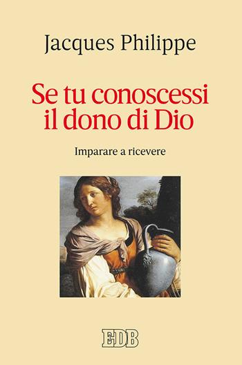 Se tu conoscessi il dono di Dio. Imparare a ricevere - Jacques Philippe - Libro EDB 2017, Itinerari | Libraccio.it