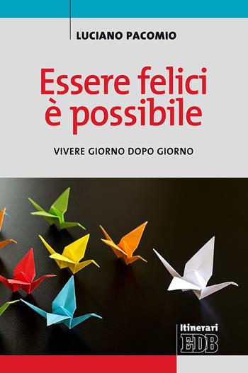 Essere felici è possibile. Vivere giorno dopo giorno - Luciano Pacomio - Libro EDB 2020, Itinerari | Libraccio.it