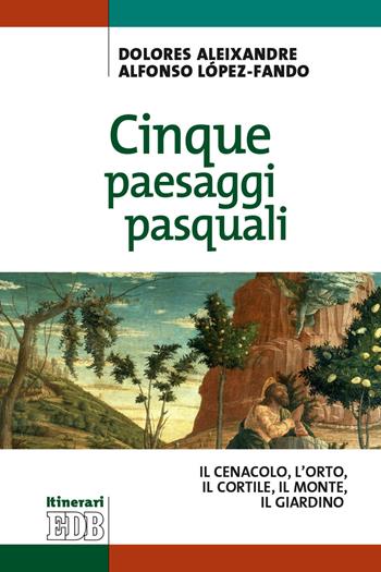 Cinque paesaggi pasquali. ll Cenacolo, l’Orto, il Cortile, il Monte, il Giardino - Dolores Aleixandre, Alfonso López-Fando - Libro EDB 2021, Itinerari | Libraccio.it