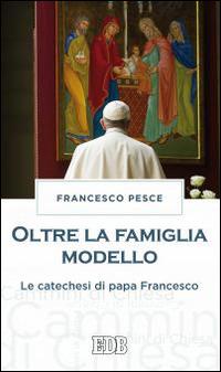 Oltre la famiglia modello. Le catechesi di papa Francesco - Francesco Pesce - Libro EDB 2016, Cammini di chiesa | Libraccio.it