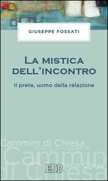 La mistica dell'incontro. Il prete, uomo della relazione - Giuseppe Fossati - Libro EDB 2016, Cammini di chiesa | Libraccio.it