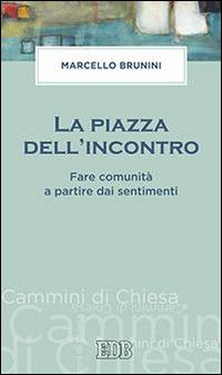 La piazza dell'incontro. Fare comunità a partire dai sentimenti - Marcello Brunini - Libro EDB 2016, Cammini di chiesa | Libraccio.it