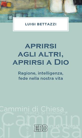 Aprirsi agli altri, aprirsi a Dio. Ragione, intelligenza, fede nella nostra vita - Luigi Bettazzi - Libro EDB 2020, Cammini di chiesa | Libraccio.it