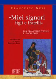 «Miei signori, figli e fratelli». San Francesco d’Assisi e i sacerdoti - Francesco Neri - Libro EDB 2010, Teologia spirituale | Libraccio.it