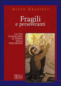 Fragili e perseveranti. La vita consacrata al tempo della precarietà - Alceo Grazioli - Libro EDB 2015, Teologia spirituale | Libraccio.it