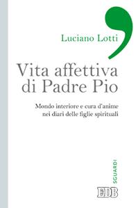 Vita affettiva di padre Pio. Mondo interiore e cura d'anime nei diari delle figlie spirituali - Luciano Lotti - Libro EDB 2015, Sguardi | Libraccio.it