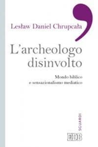 L'archeologo disinvolto. Mondo biblico e sensazionalismo mediatico - Leslaw Daniel Chrupcala - Libro EDB 2013, Sguardi | Libraccio.it
