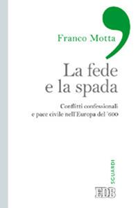 La fede e la spada. Conflitti confessionali e pace civile nell'Europa del '600 - Franco Motta - Libro EDB 2013, Sguardi | Libraccio.it