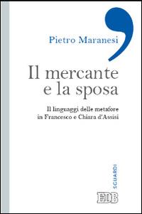 Il mercante e la sposa. Il linguaggio delle metafore in Francesco e Chiara d'Assisi - Pietro Maranesi - Libro EDB 2014, Sguardi | Libraccio.it