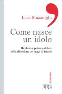 Come nasce un idolo. Ricchezza, potere e dolore nella riflessione dei saggi di Israele - Luca Mazzinghi - Libro EDB 2015, Sguardi | Libraccio.it