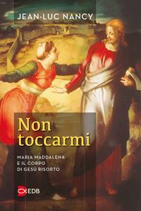 Non toccarmi. Maria Maddalena e il corpo di Gesù risorto - Jean-Luc Nancy - Libro EDB 2015, Lapislazzuli | Libraccio.it