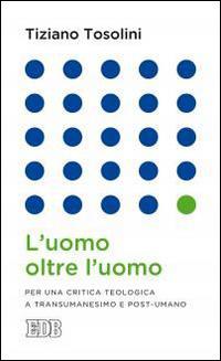 L'uomo oltre l'uomo. Per una critica teologica a transumanesimo e post-umano - Tiziano Tosolini - Libro EDB 2015, Lapislazzuli | Libraccio.it