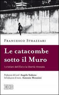 La catacomba sotto il Muro. I cristiani dell'Est e la libertà ritrovata - Francesco Strazzari - Libro EDB 2015, Lapislazzuli | Libraccio.it