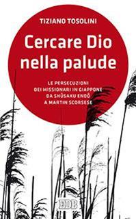Cercare Dio nella palude. Le persecuzioni dei missionari in Giappone da Shusaki Endo a Martin Scorsese - Tiziano Tosolini - Libro EDB 2016, Lapislazzuli | Libraccio.it