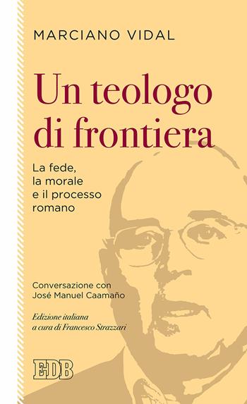 Un teologo di frontiera. La fede, la morale e il processo romano. Conversazione con José Manuel Caamaño - Marciano Vidal, José Manuel Caamaño - Libro EDB 2017, Lapislazzuli | Libraccio.it