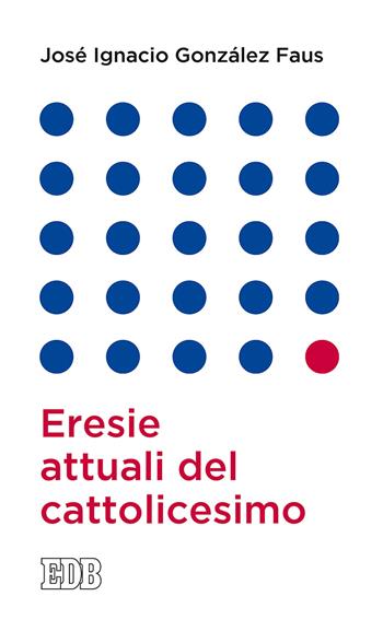 Eresie attuali del cattolicesimo - José Ignacio González Faus - Libro EDB 2019, Lapislazzuli | Libraccio.it