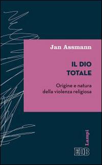 Il Dio totale. Origine e natura della violenza religiosa - Jan Assmann - Libro EDB 2015, Lampi | Libraccio.it