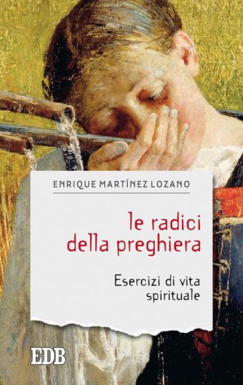 Le radici della preghiera. Esercizi di vita spirituale - Enrique Martínez Lozano - Libro EDB 2019, Sentieri | Libraccio.it