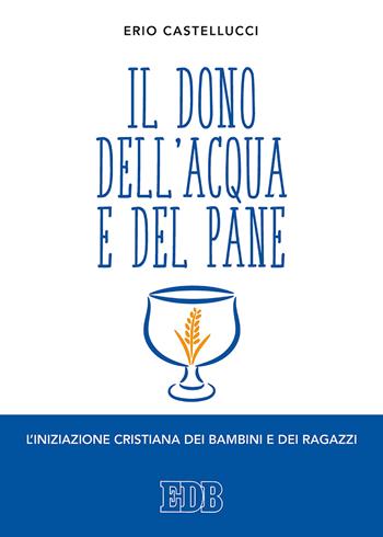 Il dono dell'acqua e del pane. L'iniziazione cristiana dei bambini e dei ragazzi - Erio Castellucci - Libro EDB 2020, Itinerari di fede | Libraccio.it