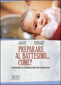 Preparare al battesimo... come? Itinerario di formazione per operatori - Cecilia Pirrone, Francesco Scanziani - Libro EDB 2012, Sacramenti | Libraccio.it