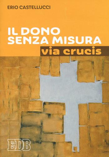 Il dono senza misura. Via crucis - Erio Castellucci - Libro EDB 2020, Sussidi per i tempi liturgici | Libraccio.it