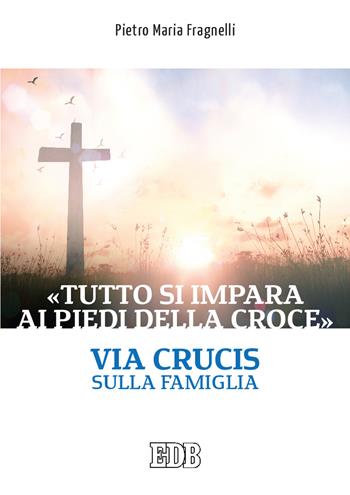 «Tutto si impara ai piedi della Croce». Via Crucis sulla famiglia - Pietro Maria Fragnelli - Libro EDB 2021, Sussidi per i tempi liturgici | Libraccio.it