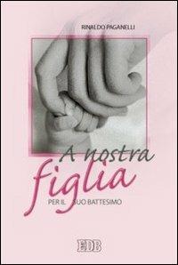 A nostra figlia. Per il suo battesimo - Rinaldo Paganelli - Libro EDB 2006, Pedagogia della fede | Libraccio.it