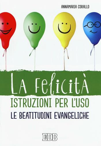 La felicità istruzioni per l'uso. Le beatitudini evangeliche - Annamaria Corallo - Libro EDB 2016, Pedagogia della fede | Libraccio.it