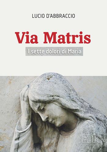 Via Matris. I sette dolori di Maria - Lucio D'Abbraccio - Libro EDB 2020, Preghiera viva | Libraccio.it