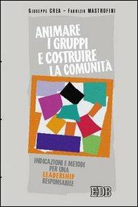 Animare i gruppi e costruire la comunità. Indicazioni e metodi per una leadership responsabile - Giuseppe Crea, Fabrizio Mastrofini - Libro EDB 2004, Persona e psiche | Libraccio.it