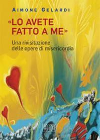 «Lo avete fatto a me». Una rivisitazione delle opere di misericordia - Aimone Gelardi - Libro EDB 2015, Meditazioni | Libraccio.it