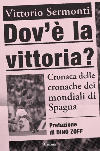 Dov'è la vittoria? Cronaca delle cronache dei Mondiali di Spagna 1982 - Vittorio Sermonti - Libro Garzanti 2022, Saggi | Libraccio.it