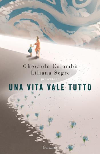 Una vita vale tutto - Gherardo Colombo, Liliana Segre, Vito Mancuso - Libro Garzanti 2022, Narratori moderni | Libraccio.it